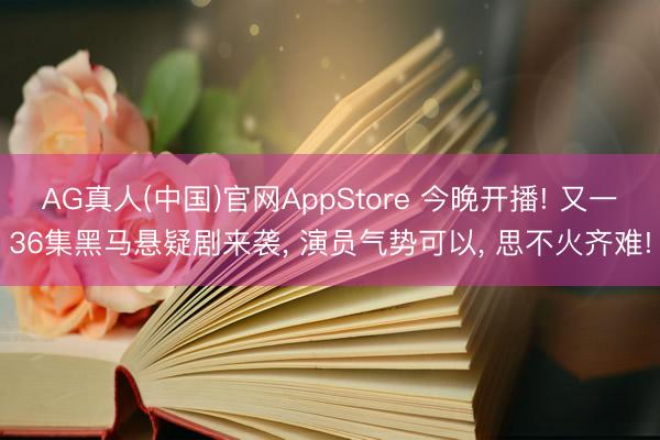 AG真人(中国)官网AppStore 今晚开播! 又一36集黑马悬疑剧来袭， 演员气势可以， 思不火齐难!