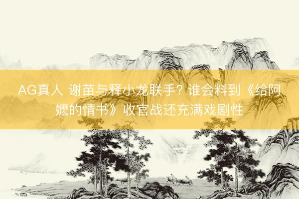 AG真人 谢苗与释小龙联手? 谁会料到《给阿嬷的情书》收官战还充满戏剧性
