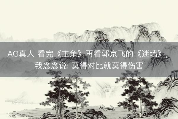 AG真人 看完《主角》再看郭京飞的《迷墙》， 我念念说: 莫得对比就莫得伤害