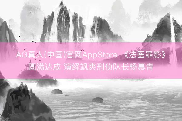 AG真人(中国)官网AppStore 《法医罪影》圆满达成 演绎飒爽刑侦队长杨慕青