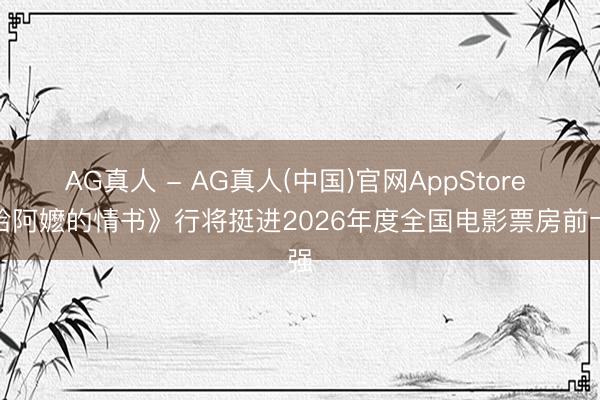 AG真人 - AG真人(中国)官网AppStore 《给阿嬷的情书》行将挺进2026年度全国电影票房前十强