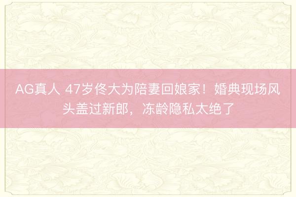 AG真人 47岁佟大为陪妻回娘家！婚典现场风头盖过新郎，冻龄隐私太绝了