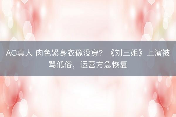 AG真人 肉色紧身衣像没穿？《刘三姐》上演被骂低俗，运营方急恢复