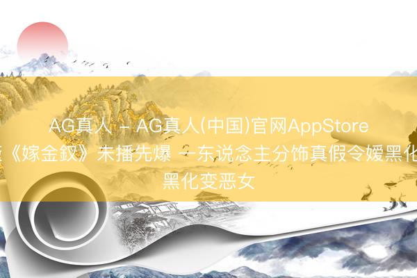 AG真人 - AG真人(中国)官网AppStore 田曦薇《嫁金釵》未播先爆 一东说念主分饰真假令嫒黑化变恶女