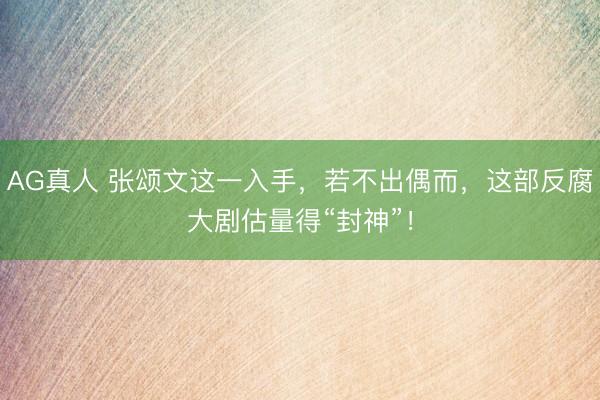 AG真人 张颂文这一入手，若不出偶而，这部反腐大剧估量得“封神”！