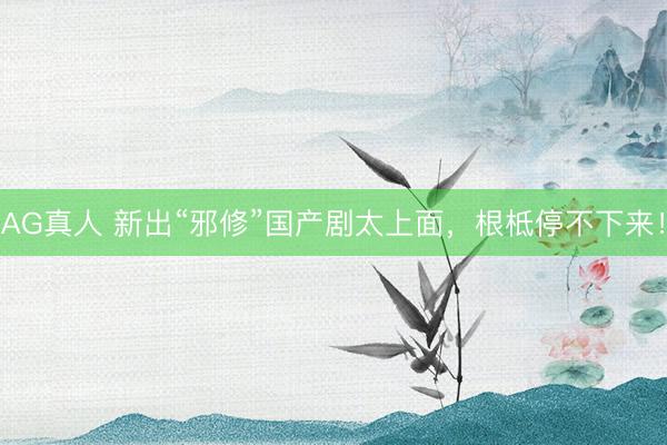 AG真人 新出“邪修”国产剧太上面，根柢停不下来！