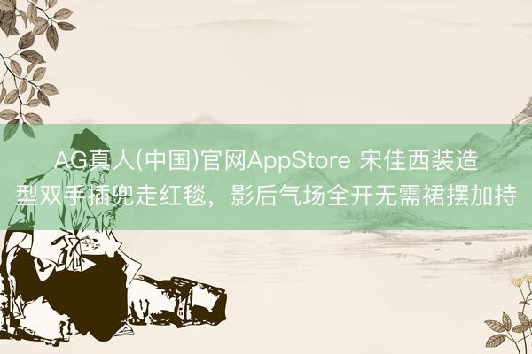 AG真人(中国)官网AppStore 宋佳西装造型双手插兜走红毯，影后气场全开无需裙摆加持