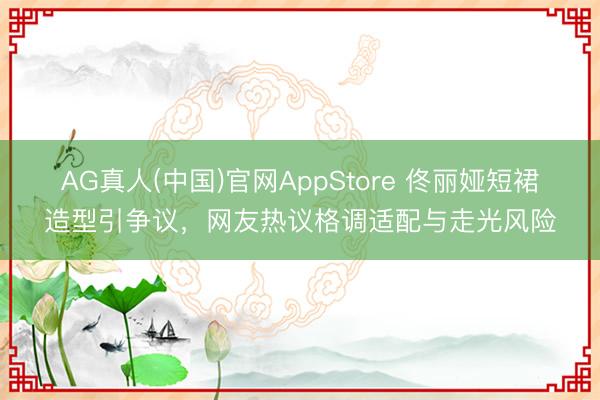 AG真人(中国)官网AppStore 佟丽娅短裙造型引争议，网友热议格调适配与走光风险