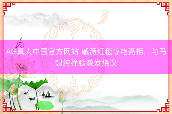 AG真人中国官方网站 戚薇红毯惊艳亮相，与马想纯撞脸激发烧议