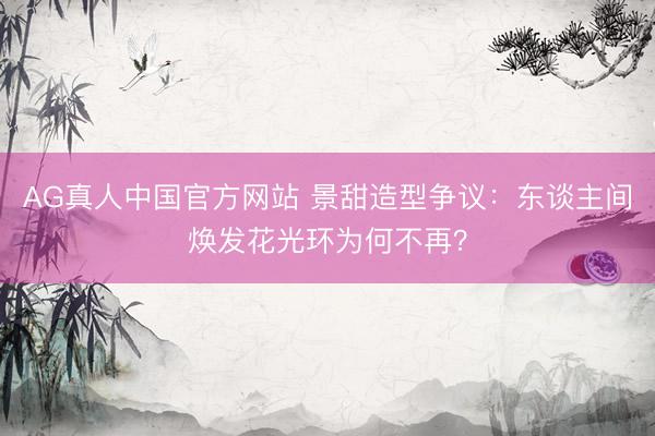 AG真人中国官方网站 景甜造型争议:东谈主间焕发花光环为何不再?