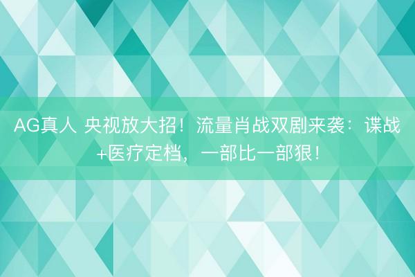 AG真人 央视放大招！流量肖战双剧来袭：谍战+医疗定档，一部比一部狠！