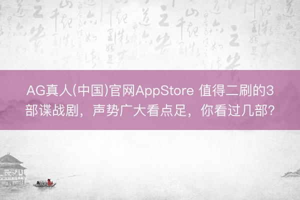 AG真人(中国)官网AppStore 值得二刷的3部谍战剧，声势广大看点足，你看过几部？