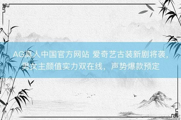 AG真人中国官方网站 爱奇艺古装新剧将袭，男女主颜值实力双在线，声势爆款预定
