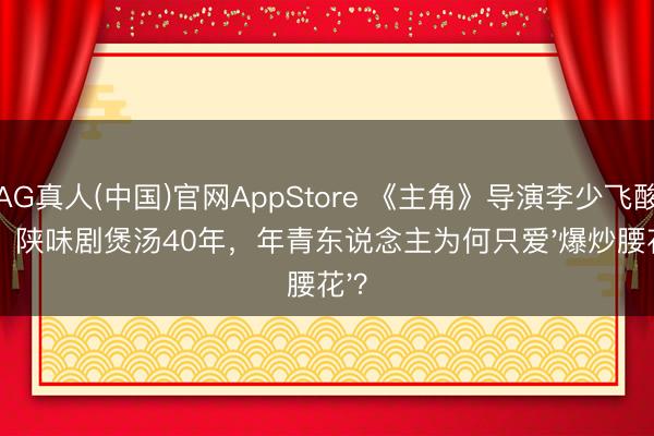 AG真人(中国)官网AppStore 《主角》导演李少飞酸心:陕味剧煲汤40年,年青东说念主为何只爱'爆炒腰花'?