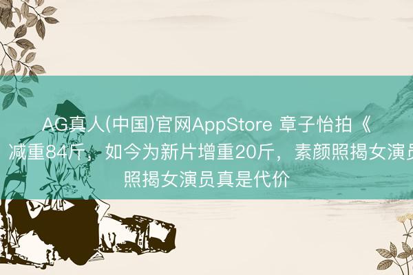 AG真人(中国)官网AppStore 章子怡拍《一代宗匠》减重84斤，如今为新片增重20斤，素颜照揭女演员真是代价