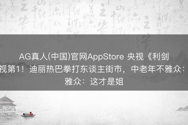 AG真人(中国)官网AppStore 央视《利剑玫瑰》收视第1！迪丽热巴拳打东谈主街市，中老年不雅众：这才是姐