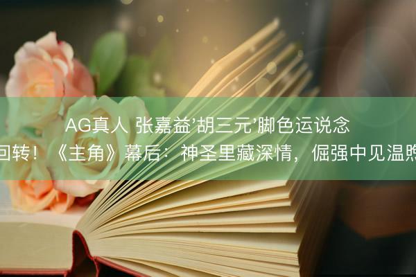 AG真人 张嘉益'胡三元'脚色运说念回转！《主角》幕后：神圣里藏深情，倔强中见温煦