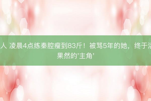 AG真人 凌晨4点练秦腔瘦到83斤！被骂5年的她，终于活成了果然的'主角'