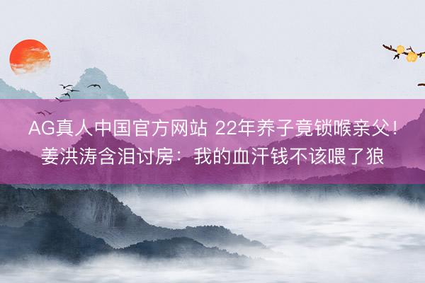 AG真人中国官方网站 22年养子竟锁喉亲父！姜洪涛含泪讨房：我的血汗钱不该喂了狼