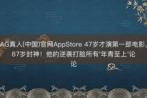 AG真人(中国)官网AppStore 47岁才演第一部电影，87岁封神！他的逆袭打脸所有'年青至上'论