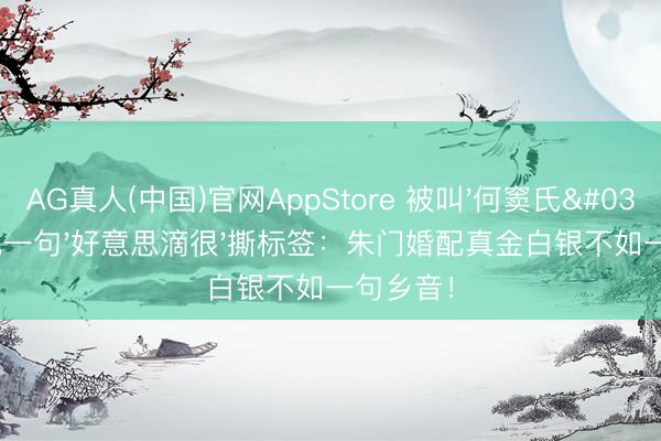 AG真人(中国)官网AppStore 被叫'何窦氏'三年他一句'好意思滴很'撕标签：朱门婚配真金白银不如一句乡音！