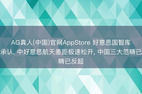 AG真人(中国)官网AppStore 好意思国智库无奈承认， 中好意思航天差距极速松开， 中国三大范畴已反超