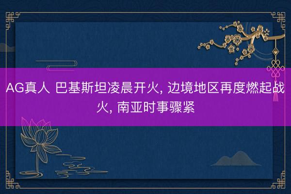 AG真人 巴基斯坦凌晨开火， 边境地区再度燃起战火， 南亚时事骤紧