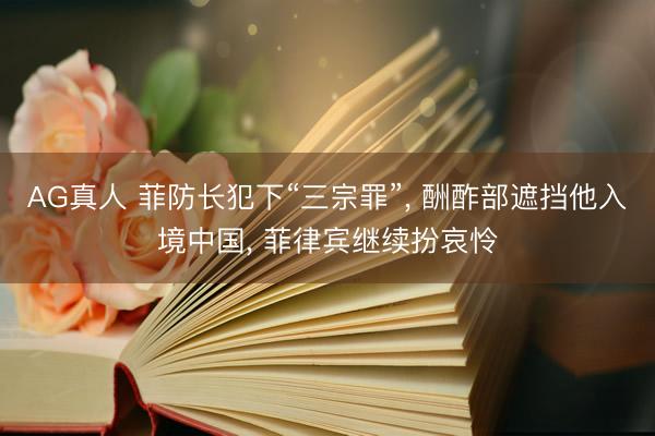 AG真人 菲防长犯下“三宗罪”， 酬酢部遮挡他入境中国， 菲律宾继续扮哀怜