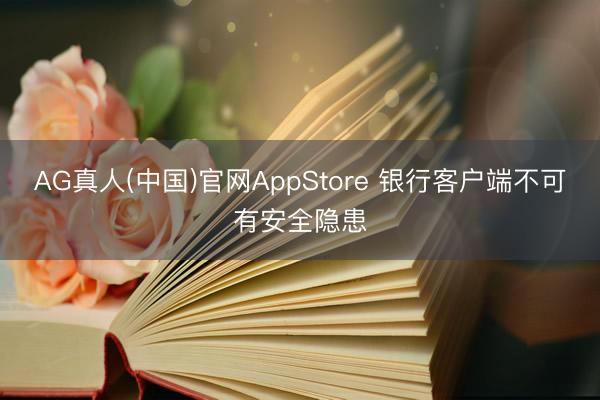AG真人(中国)官网AppStore 银行客户端不可有安全隐患