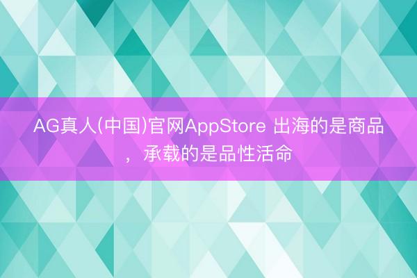 AG真人(中国)官网AppStore 出海的是商品，承载的是品性活命