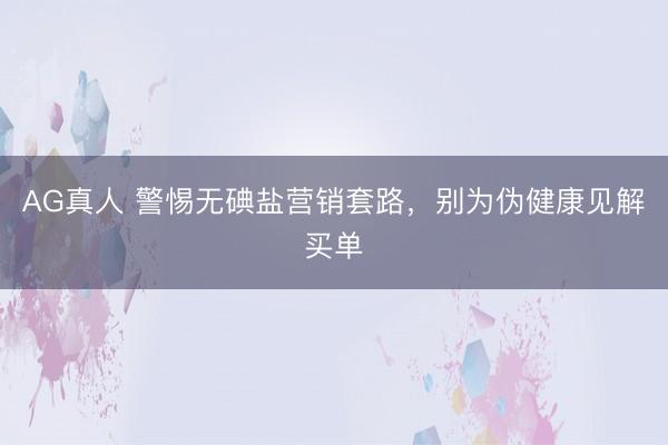 AG真人 警惕无碘盐营销套路，别为伪健康见解买单