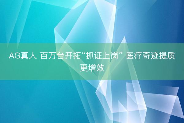 AG真人 百万台开拓“抓证上岗” 医疗奇迹提质更增效