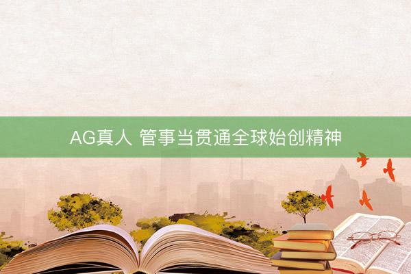 AG真人 管事当贯通全球始创精神