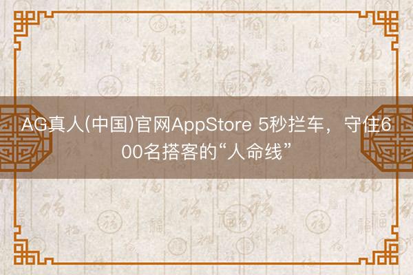 AG真人(中国)官网AppStore 5秒拦车，守住600名搭客的“人命线”