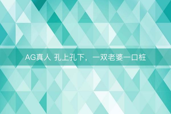 AG真人 孔上孔下，一双老婆一口桩