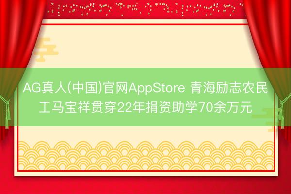 AG真人(中国)官网AppStore 青海励志农民工马宝祥贯穿22年捐资助学70余万元