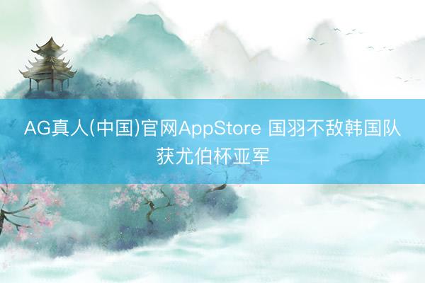 AG真人(中国)官网AppStore 国羽不敌韩国队获尤伯杯亚军