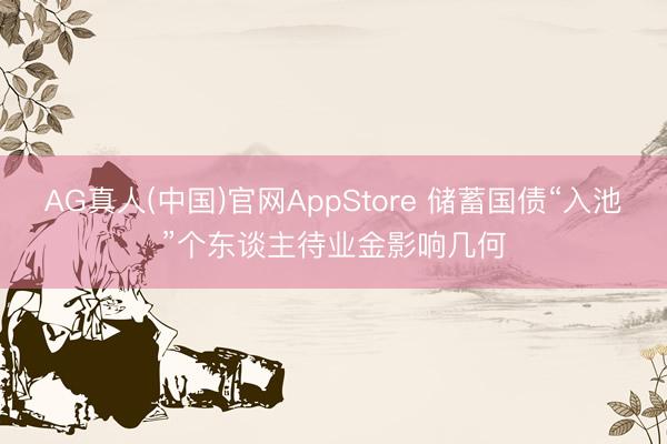 AG真人(中国)官网AppStore 储蓄国债“入池”个东谈主待业金影响几何