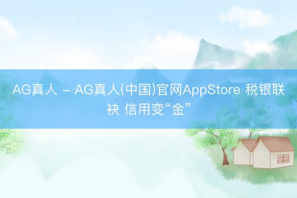 AG真人 - AG真人(中国)官网AppStore 税银联袂 信用变“金”