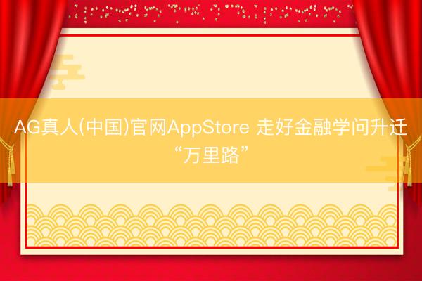 AG真人(中国)官网AppStore 走好金融学问升迁“万里路”
