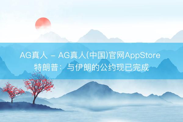 AG真人 - AG真人(中国)官网AppStore 特朗普：与伊朗的公约现已完成
