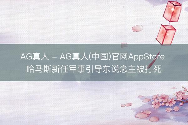 AG真人 - AG真人(中国)官网AppStore 哈马斯新任军事引导东说念主被打死
