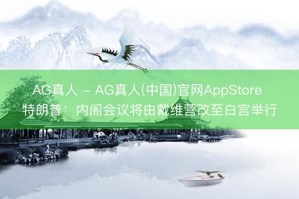 AG真人 - AG真人(中国)官网AppStore 特朗普:内阁会议将由戴维营改至白宫举行