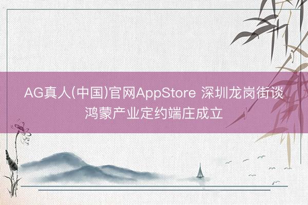 AG真人(中国)官网AppStore 深圳龙岗街谈鸿蒙产业定约端庄成立