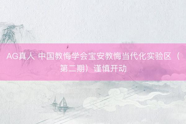 AG真人 中国教悔学会宝安教悔当代化实验区（第二期）谨慎开动
