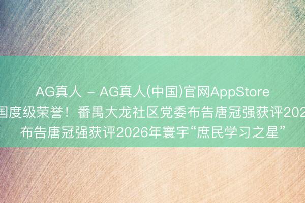 AG真人 - AG真人(中国)官网AppStore 社区磨真金不怕火再添国度级荣誉！番禺大龙社区党委布告唐冠强获评2026年寰宇“庶民学习之星”