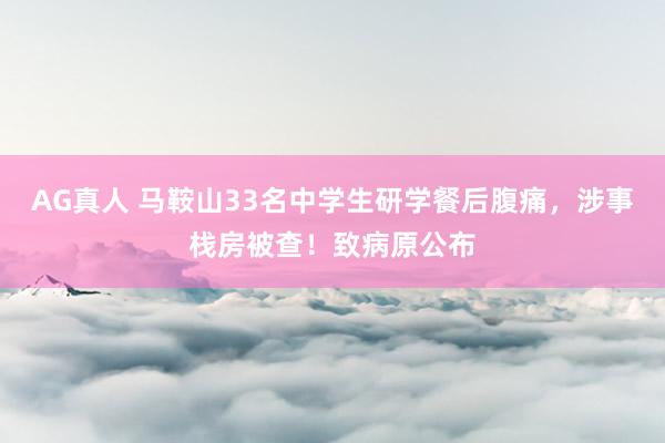 AG真人 马鞍山33名中学生研学餐后腹痛，涉事栈房被查！致病原公布