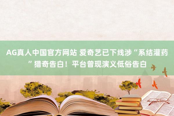 AG真人中国官方网站 爱奇艺已下线涉“系结灌药”猎奇告白！平台曾现演义低俗告白