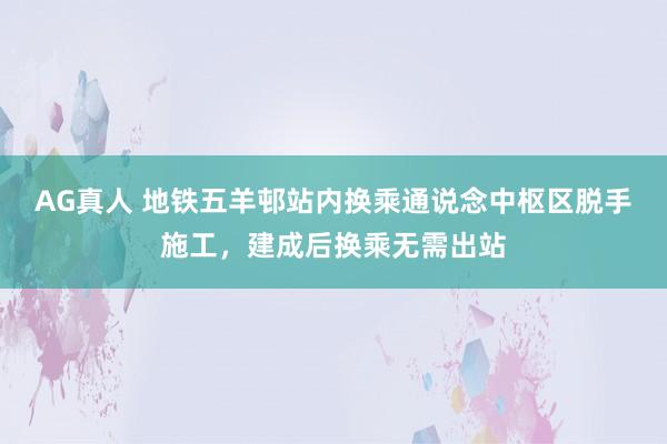 AG真人 地铁五羊邨站内换乘通说念中枢区脱手施工,建成后换乘无需出站