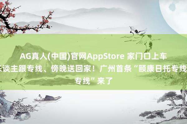 AG真人(中国)官网AppStore 家门口上车、专东谈主跟专线、傍晚送回家！广州首条“颐康日托专线”来了